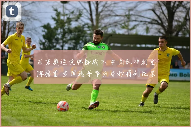 东京奥运奖牌榜战况 中国队冲刺金牌榜首 多国选手争分夺秒再创纪录