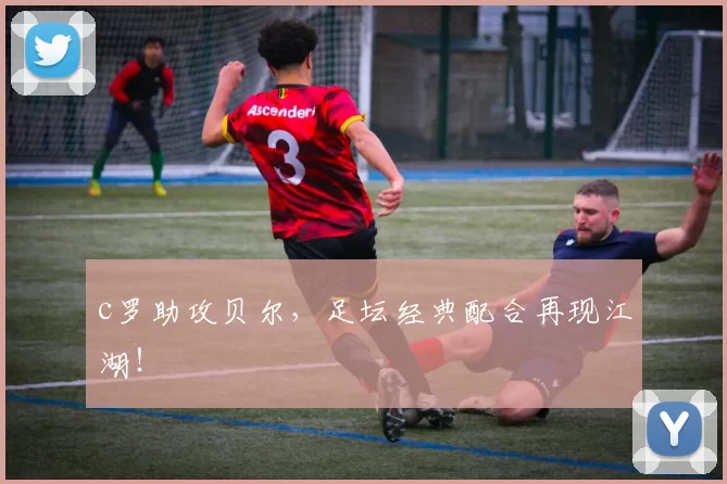 c罗助攻贝尔，足坛经典配合再现江湖！