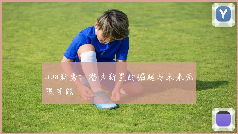 nba新秀：潜力新星的崛起与未来无限可能