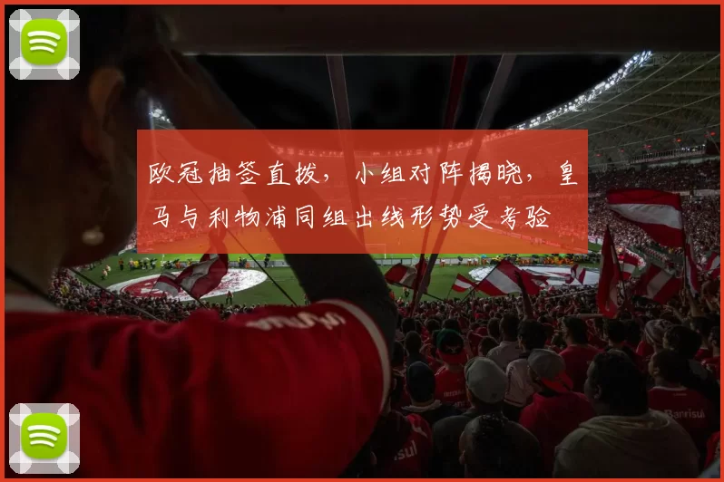 欧冠抽签直拨，小组对阵揭晓，皇马与利物浦同组出线形势受考验