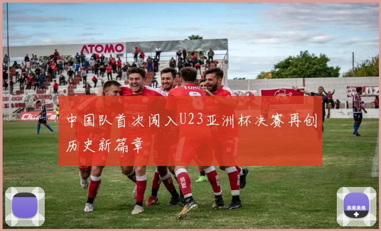 中国队首次闯入U23亚洲杯决赛再创历史新篇章