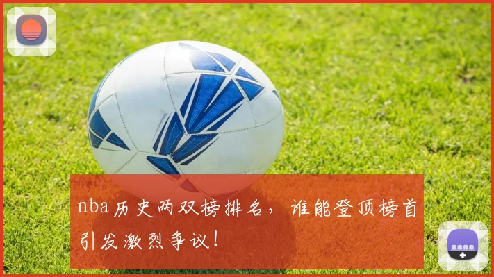 nba历史两双榜排名，谁能登顶榜首引发激烈争议！