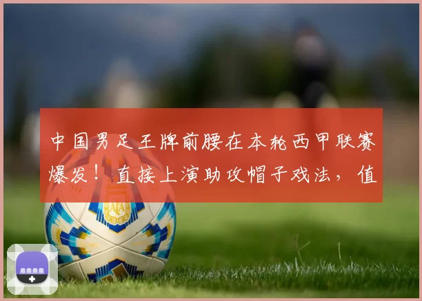 中国男足王牌前腰在本轮西甲联赛爆发！直接上演助攻帽子戏法，值得期待_蓉城_费利佩_廖力生