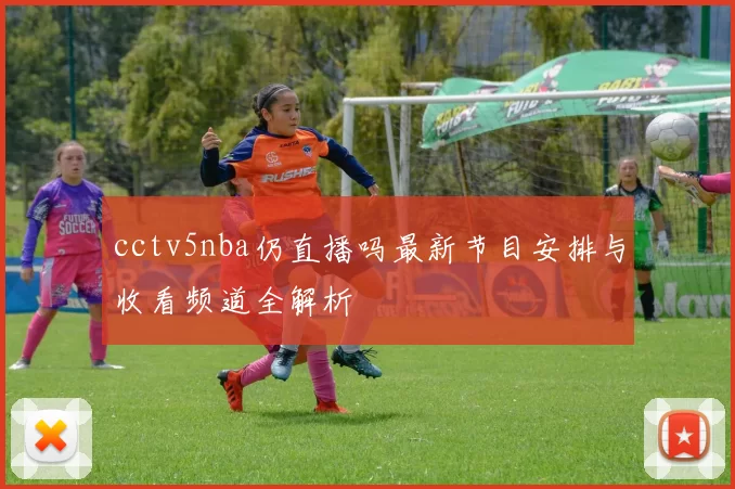 cctv5nba仍直播吗最新节目安排与收看频道全解析