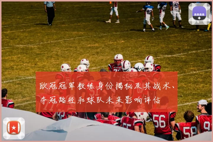 欧冠冠军教练身份揭秘及其战术、夺冠路径和球队未来影响评估