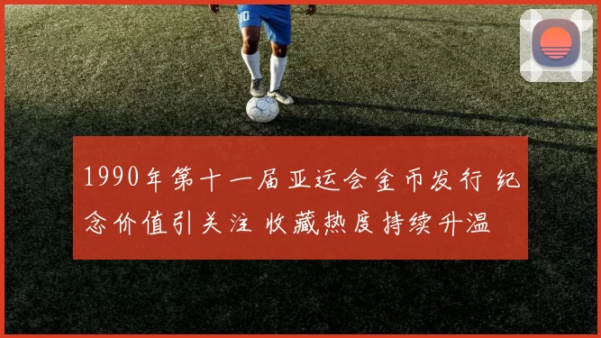 1990年第十一届亚运会金币发行 纪念价值引关注 收藏热度持续升温