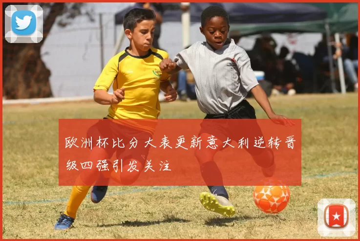 欧洲杯比分大表更新意大利逆转晋级四强引发关注