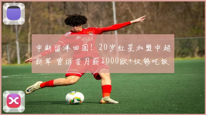 中断留洋回国！20岁红星加盟中超新军 曾诉苦月薪1000欧+仅够吃饭
