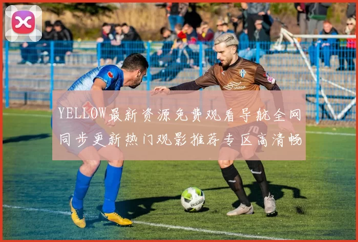 YELLOW最新资源免费观看导航全网同步更新热门观影推荐专区高清畅享汇