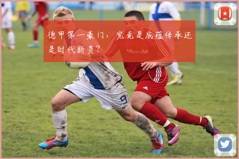 德甲第一豪门，究竟是底蕴传承还是时代新贵？