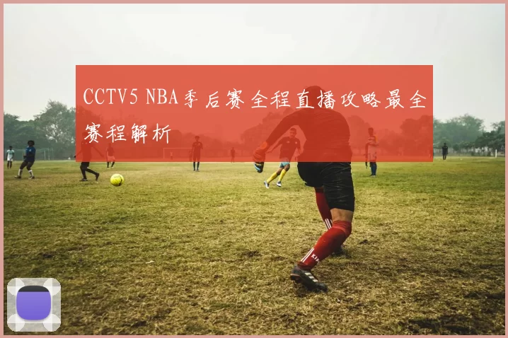 CCTV5 NBA季后赛全程直播攻略最全赛程解析