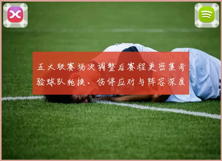 五大联赛场次调整后赛程更密集考验球队轮换、伤停应对与阵容深度