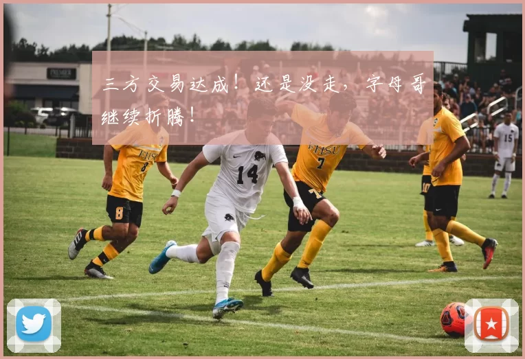 三方交易达成！还是没走，字母哥继续折腾！