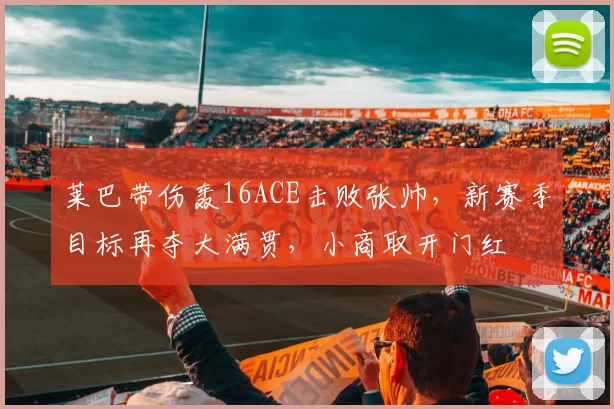 莱巴带伤轰16ACE击败张帅，新赛季目标再夺大满贯，小商取开门红