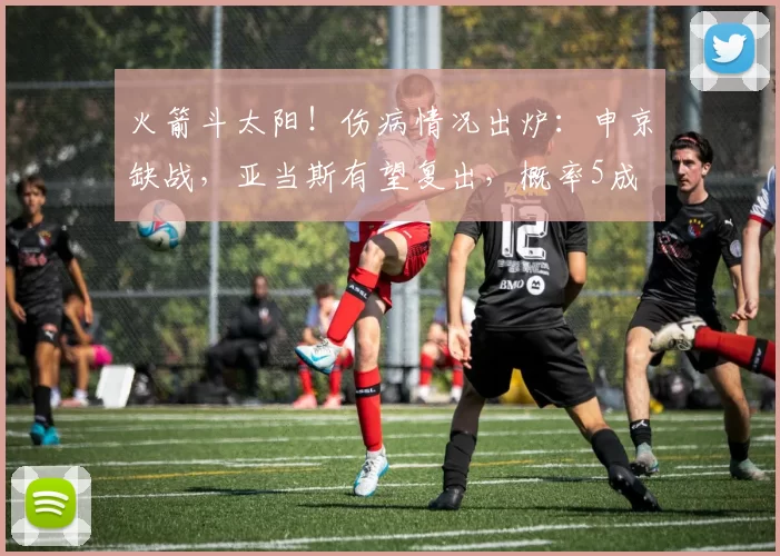 火箭斗太阳!伤病情况出炉:申京缺战,亚当斯有望复出,概率5成