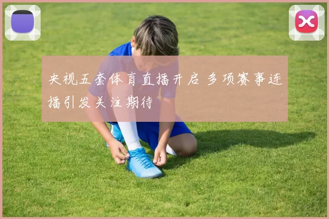 央视五套体育直播开启 多项赛事连播引发关注期待