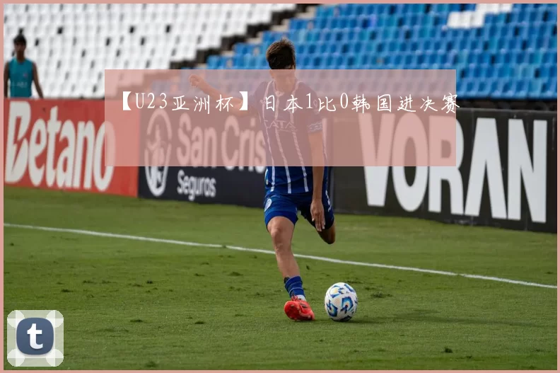 【U23亚洲杯】日本1比0韩国进决赛