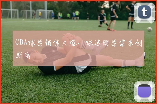 CBA球票销售火爆，球迷购票需求创新高