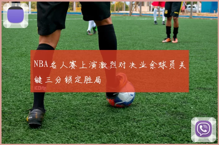 NBA名人赛上演激烈对决业余球员关键三分锁定胜局