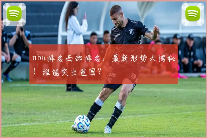 nba排名西部排名，最新形势大揭秘！谁能突出重围？
