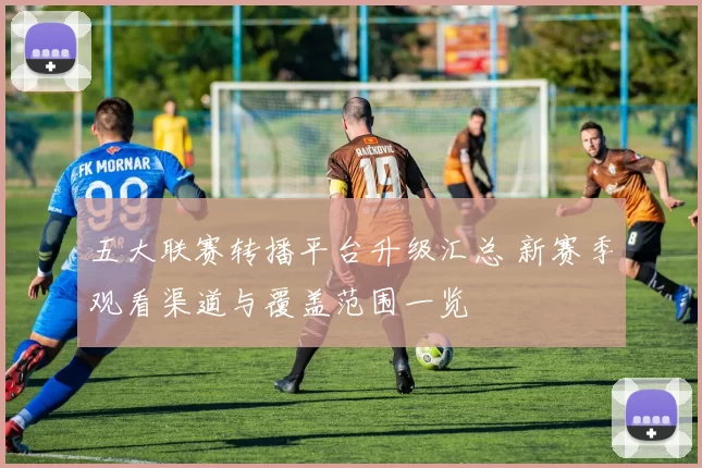 五大联赛转播平台升级汇总 新赛季观看渠道与覆盖范围一览