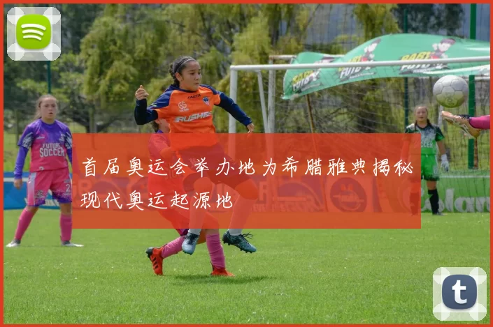 首届奥运会举办地为希腊雅典揭秘现代奥运起源地