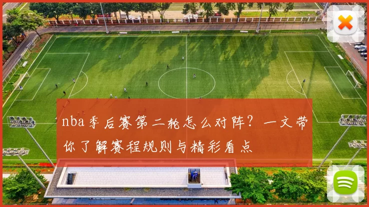 nba季后赛第二轮怎么对阵？一文带你了解赛程规则与精彩看点