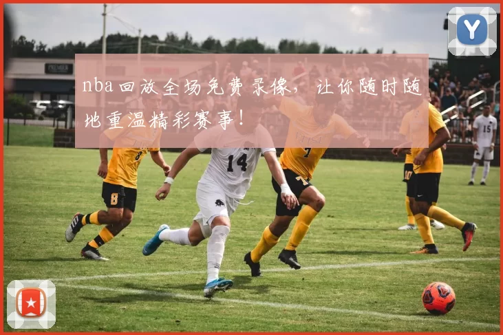 nba回放全场免费录像，让你随时随地重温精彩赛事！