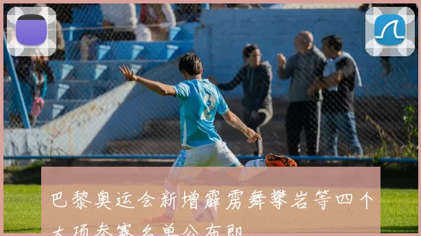 巴黎奥运会新增霹雳舞攀岩等四个大项参赛名单公布即