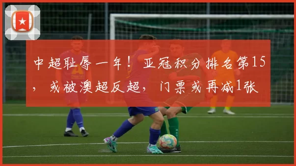 中超耻辱一年！亚冠积分排名第15，或被澳超反超，门票或再减1张