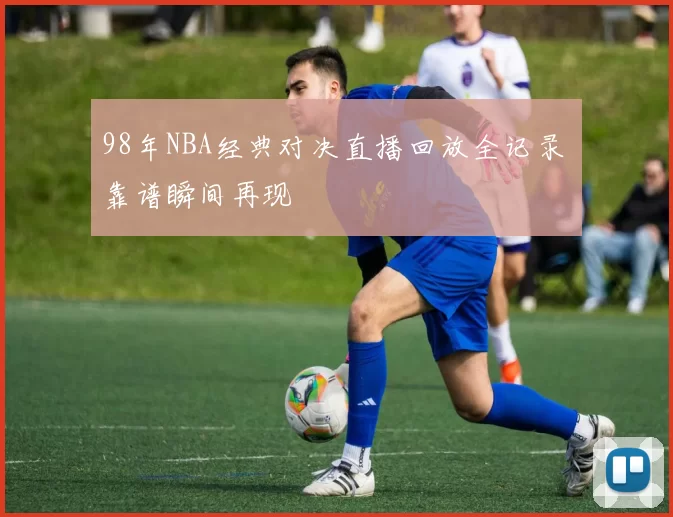 98年NBA经典对决直播回放全记录 靠谱瞬间再现