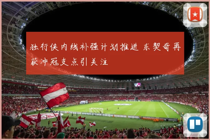 独行侠内线补强计划推进 东契奇再获冲冠支点引关注