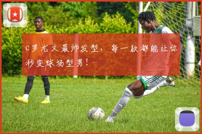 c罗尤文最帅发型,每一款都能让你秒变球场型男!