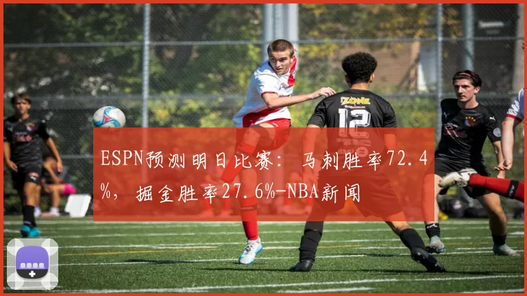 ESPN预测明日比赛：马刺胜率72.4%，掘金胜率27.6%-NBA新闻