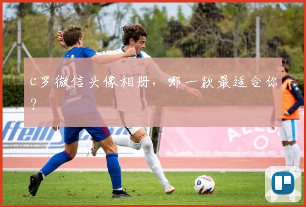 c罗微信头像相册，哪一款最适合你？