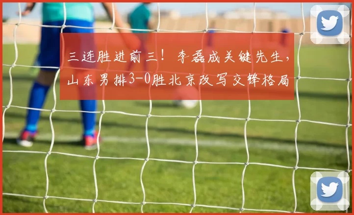 三连胜进前三！李磊成关键先生，山东男排3-0胜北京改写交锋格局