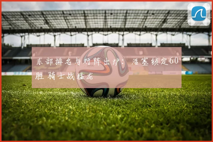 东部排名与对阵出炉：活塞锁定60胜 骑士战猛龙