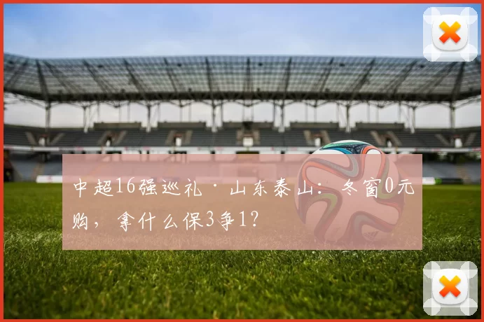 中超16强巡礼·山东泰山：冬窗0元购，拿什么保3争1？