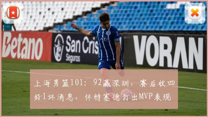 上海男篮101：92赢深圳，赛后收四好1坏消息，怀特塞德打出MVP表现