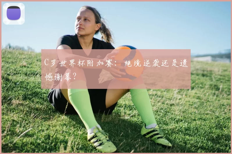 C罗世界杯附加赛：绝境逆袭还是遗憾谢幕？