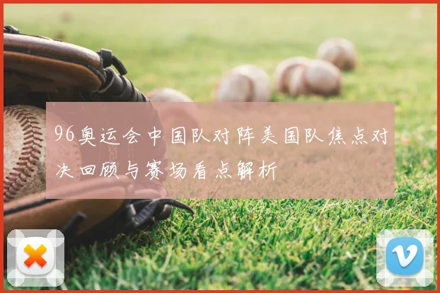 96奥运会中国队对阵美国队焦点对决回顾与赛场看点解析