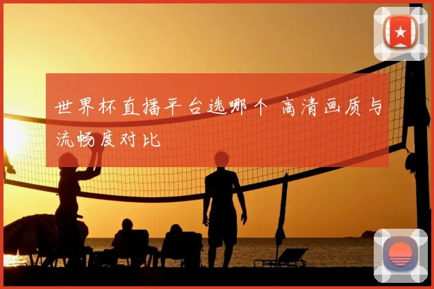 世界杯直播平台选哪个 高清画质与流畅度对比