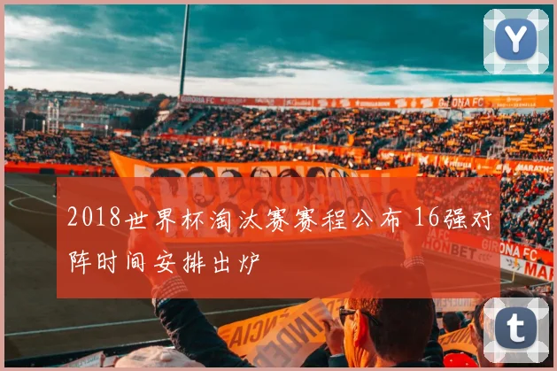 2018世界杯淘汰赛赛程公布 16强对阵时间安排出炉