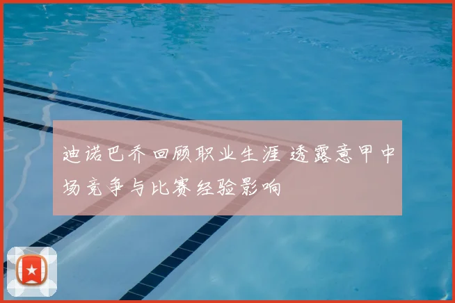 迪诺巴乔回顾职业生涯 透露意甲中场竞争与比赛经验影响