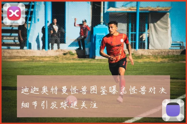 迪迦奥特曼怪兽图鉴曝光怪兽对决细节引发球迷关注