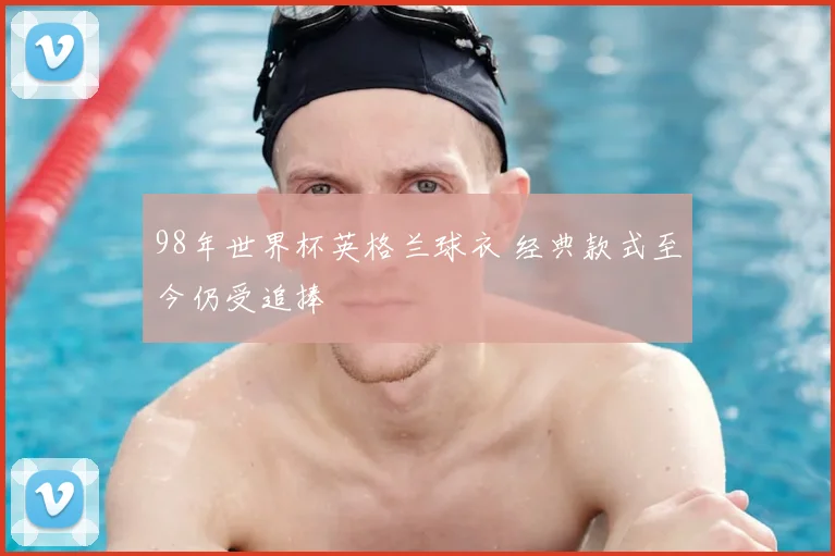 98年世界杯英格兰球衣 经典款式至今仍受追捧