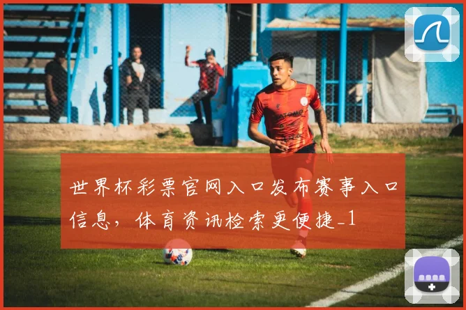 世界杯彩票官网入口发布赛事入口信息，体育资讯检索更便捷_1