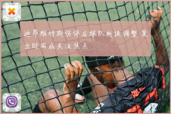 迪昂维特斯伤停后球队轮换调整 复出时间成关注焦点