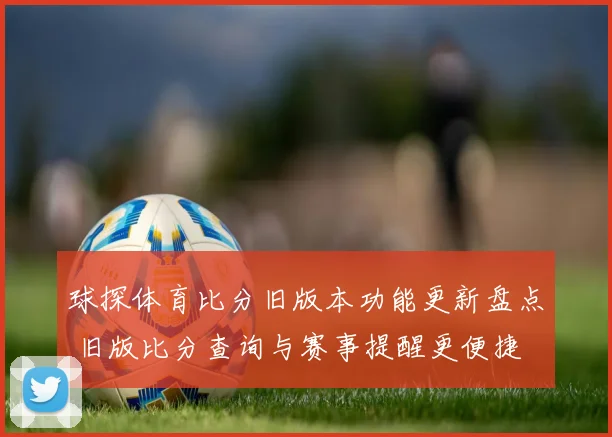球探体育比分旧版本功能更新盘点 旧版比分查询与赛事提醒更便捷