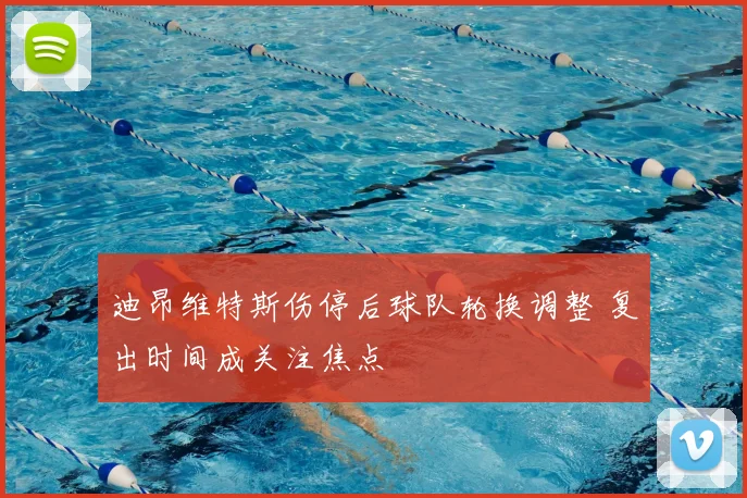 迪昂维特斯伤停后球队轮换调整 复出时间成关注焦点